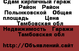 Сдам кирпичный гараж › Район ­ Район Полынковской › Общая площадь ­ 22 › Цена ­ 2 500 - Тамбовская обл. Недвижимость » Гаражи   . Тамбовская обл.